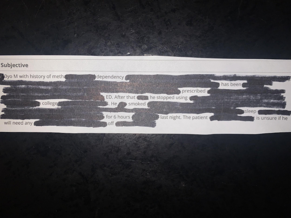 Erasure poem that reads: Subjective. 0 year-old M with history of meth dependency has been prescribed ED. After that he stopped using college. He smoked for 6 hours last night. The patient is unsure if he will need any off.